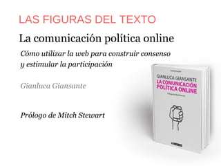 La comunicación política online
Cómo utilizar la web para construir consenso
y estimular la participación
Gianluca Giansante
Prólogo de Mitch Stewart
LAS FIGURAS DEL TEXTO
 