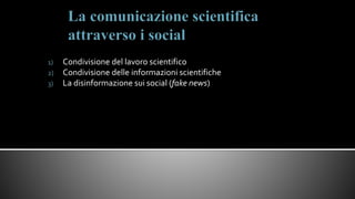 1) Condivisione del lavoro scientifico
2) Condivisione delle informazioni scientifiche
3) La disinformazione sui social (fake news)
 