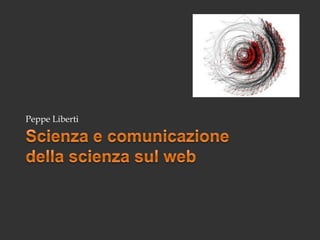 Scienza e comunicazione della scienza sul web Peppe Liberti 