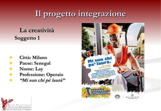 Il progetto integrazione La creatività Soggetto 1 Città: Milano Paese: Senegal Nome: Lay Professione: Operaio “ Mi sun chi pè laurà” 