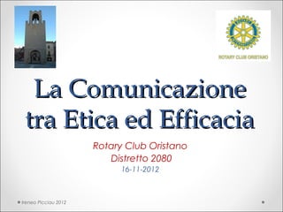 La Comunicazione
 tra Etica ed Efficacia
                      Rotary Club Oristano
                         Distretto 2080
                           16-11-2012



Ireneo Picciau 2012
 
