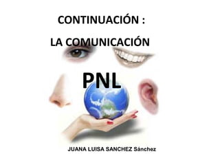 CONTINUACIÓN :
LA COMUNICACIÓN
PNL
JUANA LUISA SANCHEZ Sánchez
 