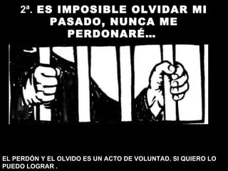 2ª. ES IMPOSIBLE OLVIDAR MI
PASADO, NUNCA ME
PERDONARÉ…
EL PERDÓN Y EL OLVIDO ES UN ACTO DE VOLUNTAD. SI QUIERO LO
PUEDO LOGRAR .
 