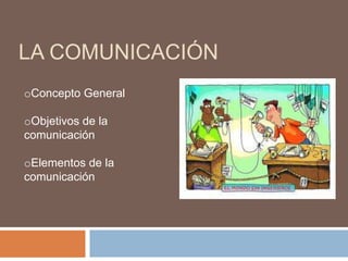 LA COMUNICACIÓN
oConcepto General

oObjetivos de la
comunicación

oElementos de la
comunicación
 