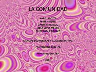 LA COMUNIDAD
KAREL ACOSTA
KEILIS JIMENEZ
LIANYS MACHADO
NIDIA SOFIA MENCO
CINDY PAOLA OROZCO
CIENCIAS ECONOMICAS Y ADMINISTRATIVAS
CONTADURIA PUBLICA
RIOHACHA-GUAJIRA
2011
 