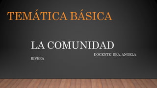 TEMÁTICA BÁSICA
LA COMUNIDAD
DOCENTE: DRA. ANGELA
RIVERA
 