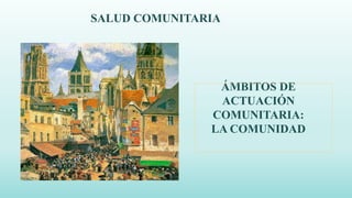 SALUD COMUNITARIA
ÁMBITOS DE
ACTUACIÓN
COMUNITARIA:
LA COMUNIDAD
 