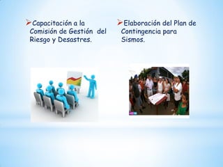 Capacitación a la

Comisión de Gestión del
Riesgo y Desastres.

Elaboración del Plan de
Contingencia para
Sismos.

 