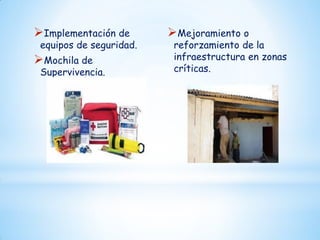 Implementación de

equipos de seguridad.

Mochila de

Supervivencia.

Mejoramiento o

reforzamiento de la
infraestructura en zonas
críticas.

 