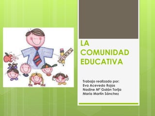 LA
COMUNIDAD
EDUCATIVA
Trabajo realizado por:
Eva Acevedo Rojas
Nadine Mª Galán Torija
María Martín Sánchez
 