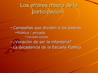 Los errores macro de la
          participación.

– Campañas que dividen a los padres
   Pública / privada
         Jornada escolar
– ¿Vocación de ser la infantería?
– La decadencia de la Escuela Pública
 