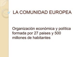 LA COMUNIDAD EUROPEA


Organización económica y política
formada por 27 paises y 500
millones de habitantes
 