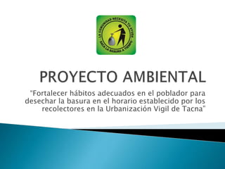 “Fortalecer hábitos adecuados en el poblador para
desechar la basura en el horario establecido por los
recolectores en la Urbanización Vigil de Tacna”
 