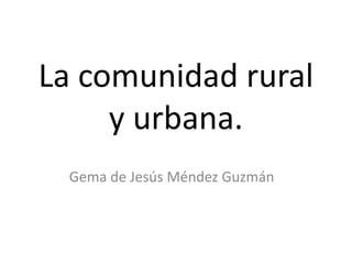 La comunidad rural
y urbana.
Gema de Jesús Méndez Guzmán
 