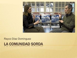 LA COMUNIDAD SORDA RaycoDíaz Domínguez 