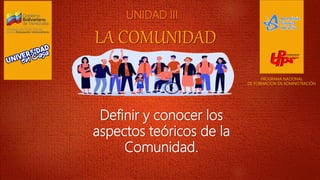 LA COMUNIDAD
PROGRAMA NACIONAL
DE FORMACION EN ADMINISTRACIÓN
Definir y conocer los
aspectos teóricos de la
Comunidad.
UNIDAD III
 