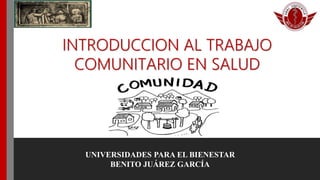 UNIVERSIDADES PARA EL BIENESTAR
BENITO JUÁREZ GARCÍA
INTRODUCCION AL TRABAJO
COMUNITARIO EN SALUD
 