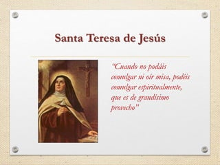 Santa Teresa de Jesús 
“Cuando no podáis 
comulgar ni oír misa, podéis 
comulgar espiritualmente, 
que es de grandísimo 
provecho” 
 