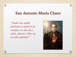 San Antonio María Claret 
“Tendré una capilla 
fabricada en medio de mi 
corazón y en ella, día y 
noche, adoraré a Dios con 
un culto espiritual” 
 