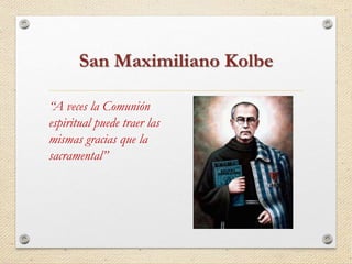 San Maximiliano Kolbe 
“A veces la Comunión 
espiritual puede traer las 
mismas gracias que la 
sacramental” 
 