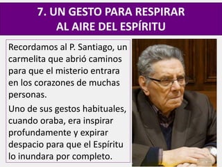 Recordamos al P. Santiago, un
carmelita que abrió caminos
para que el misterio entrara
en los corazones de muchas
personas.
Uno de sus gestos habituales,
cuando oraba, era inspirar
profundamente y expirar
despacio para que el Espíritu
lo inundara por completo.
7. UN GESTO PARA RESPIRAR
AL AIRE DEL ESPÍRITU
 