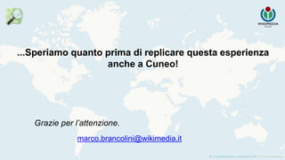 Grazie per l’attenzione.
marco.brancolini@wikimedia.it
...Speriamo quanto prima di replicare questa esperienza
anche a Cuneo!
 
