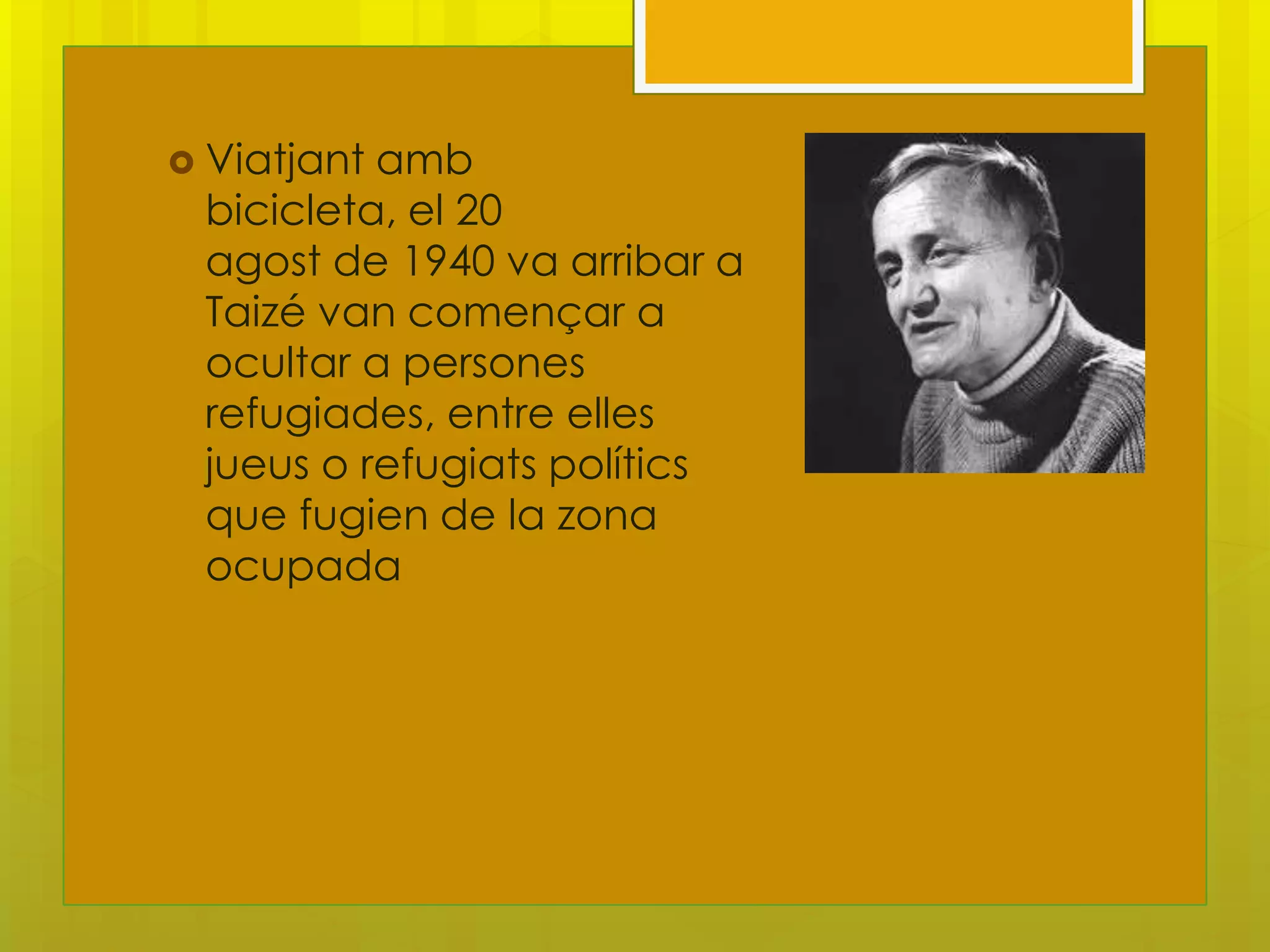  Viatjantamb
 bicicleta, el 20
 agost de 1940 va arribar a
 Taizé van començar a
 ocultar a persones
 refugiades, entre elles
 jueus o refugiats polítics
 que fugien de la zona
 ocupada
 