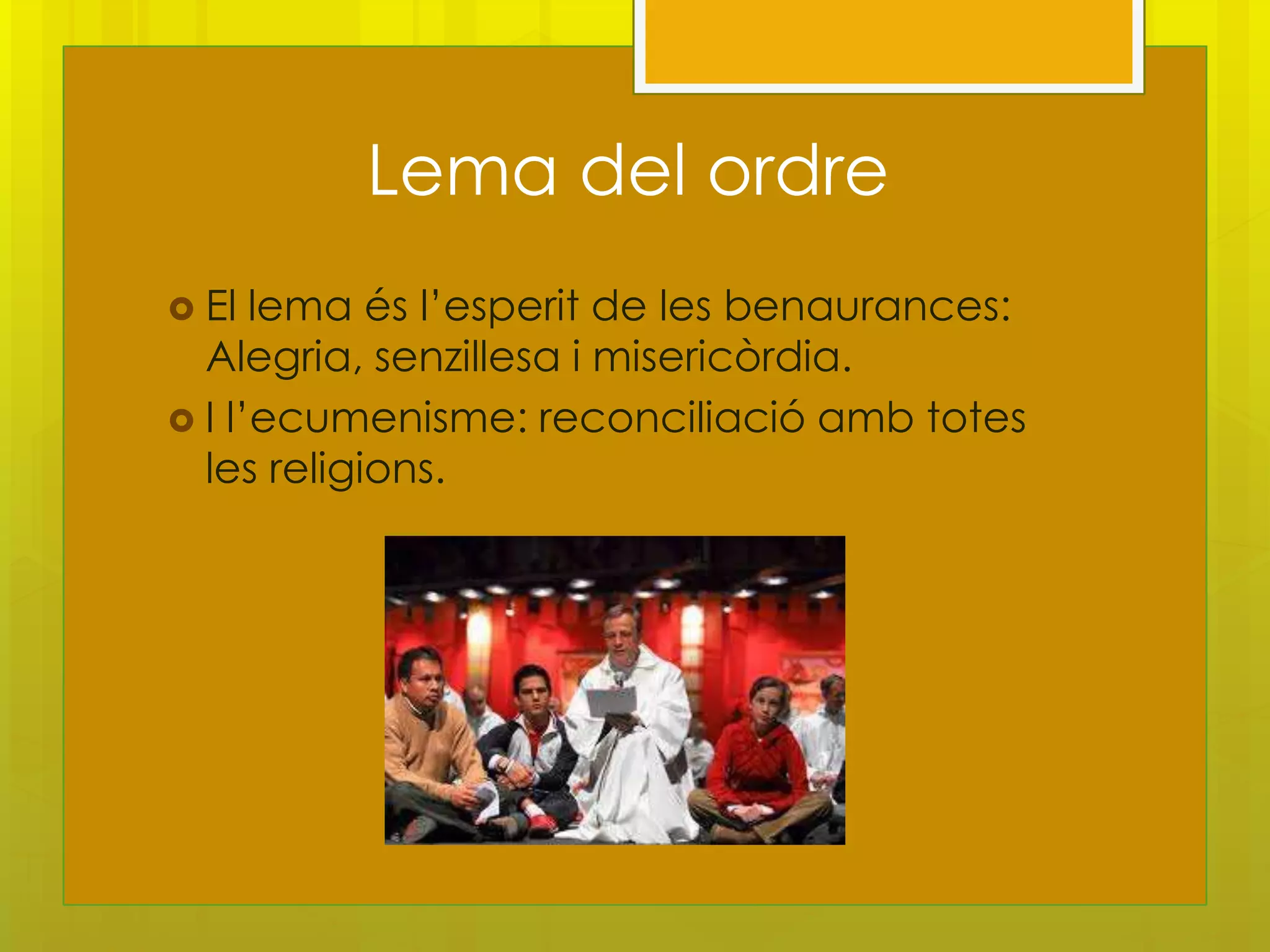 Lema del ordre
 El  lema és l’esperit de les benaurances:
  Alegria, senzillesa i misericòrdia.
 I l’ecumenisme: reconciliació amb totes
  les religions.
 