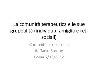 La comunità terapeutica e le sue
gruppalità (individuo famiglia e reti
               sociali)
         Comunità e reti sociali
           Raffaele Barone
           Roma 7/12/2012
 
