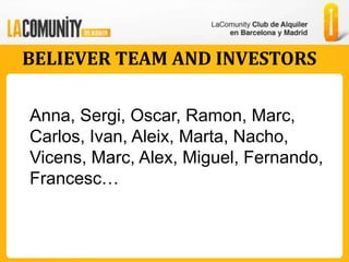 BELIEVER TEAM AND INVESTORS

Anna, Sergi, Oscar, Ramon, Marc,
Carlos, Ivan, Aleix, Marta, Nacho,
Vicens, Marc, Alex, Miguel, Fernando,
Francesc…
 