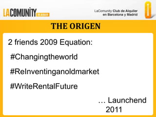 THE ORIGEN
2 friends 2009 Equation:
#Changingtheworld
#ReInventinganoldmarket
#WriteRentalFuture
                           … Launchend
                            2011
 