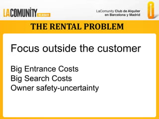 THE RENTAL PROBLEM

Focus outside the customer
Big Entrance Costs
Big Search Costs
Owner safety-uncertainty
 