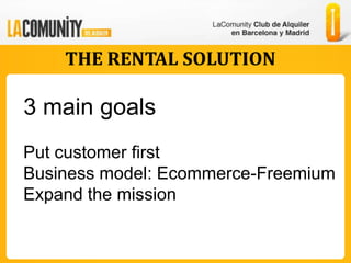 THE RENTAL SOLUTION

3 main goals
Put customer first
Business model: Ecommerce-Freemium
Expand the mission
 