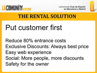 THE RENTAL SOLUTION

Put customer first
Reduce 80% entrance costs
Exclusive Discounts: Always best price
Easy web experience
Social: More people, more discounts
Safety for the owner
 