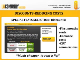 DISCOUNTS-REDUCING COSTS
SPECIAL FLATS SELECTION: Discounts:

                               -First months
                               rents
                               -Entrance
                               costs
                               -CUT
                               commissions

   “Much cheaper to rent a flat”
 