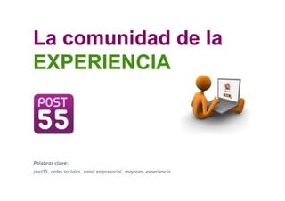 La comunidad de la
EXPERIENCIA



Palabras clave:
post55, redes sociales, canal empresarial, mayores, experiencia

                            Departamento de Marketing – post55
 