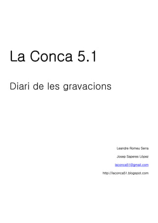 La Conca 5.1
Diari de les gravacions
Leandre Romeu Serra
Josep Saperes López
laconca51@gmail.com
http://laconca51.blogspot.com
 