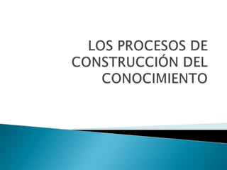 LOS PROCESOS DE CONSTRUCCIÓN DEL CONOCIMIENTO 