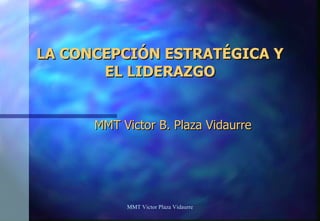 LA CONCEPCIÓN ESTRATÉGICA Y EL LIDERAZGO MMT Victor B. Plaza Vidaurre MMT Victor Plaza Vidaurre 