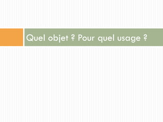 Quel objet ? Pour quel usage ?
 