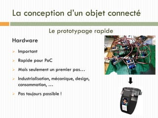 La conception d’un objet connecté
Le prototypage rapide
Hardware
 Important
 Rapide pour PoC
 Mais seulement un premier pas…
 Industrialisation, mécanique, design,
consommation, …
 Pas toujours possible !
 