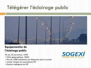 Télégérer l’éclairage public
Equipementier de
l’éclairage public
35 ans, 55 personnes, 12M€
• Cible géographique : EMEA
• Plus de 1000 installations de télégestion dans le monde
• Leader français du raccordement EP
• Gestion intelligente de l’EP
 