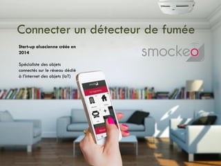 Connecter un détecteur de fumée
Start-up alsacienne créée en
2014
Spécialiste des objets
connectés sur le réseau dédié
à l’internet des objets (IoT)
 