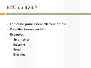 B2C ou B2B ?
 La presse parle essentiellement de B2C
 Potentiel énorme en B2B
 Exemples
 Smart cities
 Industrie
 Retail
 Energies
 