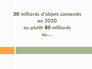 30 milliards d’objets connectés
en 2020
ou plutôt 80 milliards
ou…
 