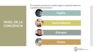 NIVEL DE LA
CONCIENCIA
Vigilia
Somnolencia
Estupor
Coma
El nivel de la conciencia se clasifica según el grado de deterioro
cuantitativo de la misma en:
 