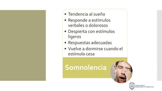 • Tendencia al sueño
• Responde a estímulos
verbales o dolorosos
• Despierta con estímulos
ligeros
• Respuestas adecuadas
• Vuelve a dormirse cuando el
estímulo cesa
Somnolencia
 