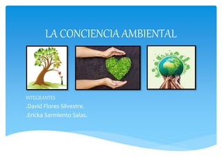 LA CONCIENCIA AMBIENTAL
INTEGRANTES
.David Flores Silvestre.
.Ericka Sarmiento Salas.
 