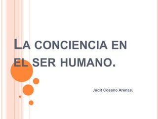 LA CONCIENCIA EN
EL SER HUMANO.
Judit Cosano Arenas.
 