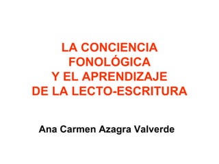 LA CONCIENCIA
      FONOLÓGICA
   Y EL APRENDIZAJE
DE LA LECTO-ESCRITURA


Ana Carmen Azagra Valverde
 